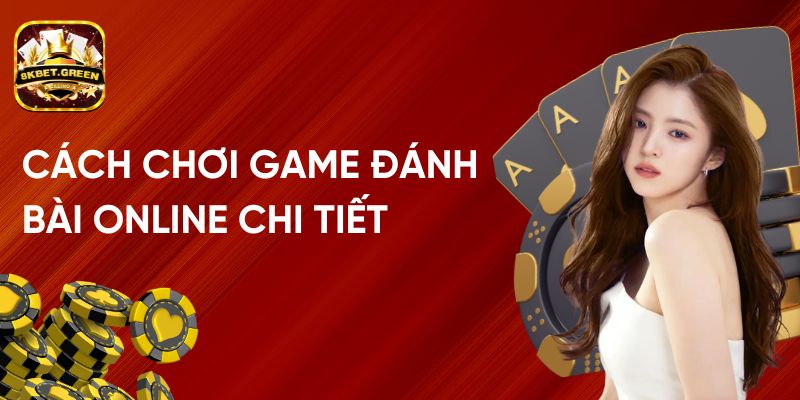 Cách Chơi Game Đánh Bài Online Chi Tiết Tại Nhà Cái 8KBet