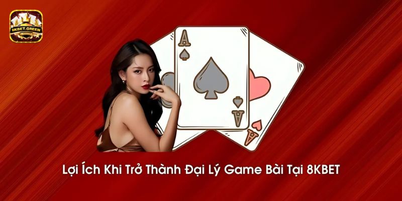 Lợi ích khi trở thành đại lý game bài tại 8KBET