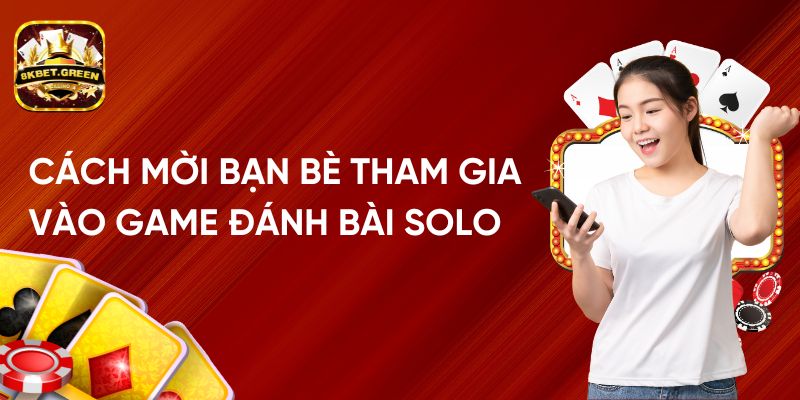 Cách Mời Bạn Bè Tham Gia Game Đánh Bài Solo Trên 8Kbet