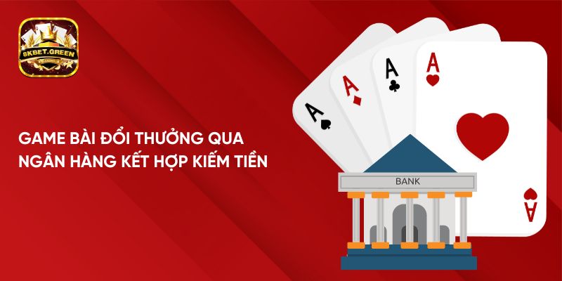 Game Bài Đổi Thưởng Qua Ngân Hàng Kết Hợp Kiếm Tiền