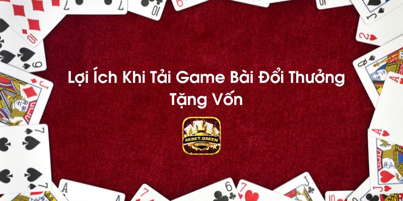 Lợi ích khi tải game bài đổi thưởng tặng vốn